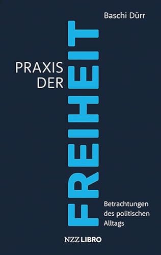 Praxis der Freiheit: Betrachtungen des politischen Alltags von NZZ Libro ein Imprint der Schwabe Verlagsgruppe AG